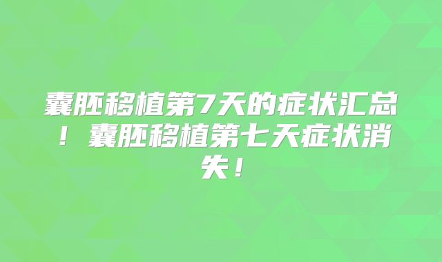 囊胚移植第7天的症状汇总！囊胚移植第七天症状消失！