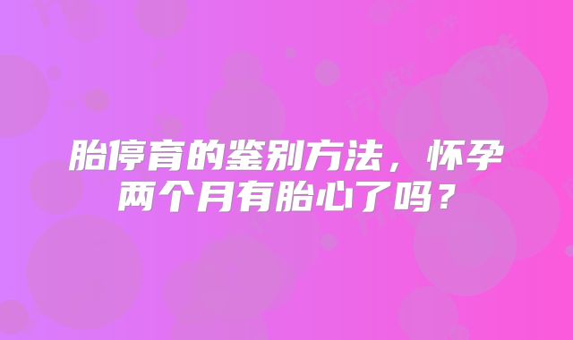 胎停育的鉴别方法，怀孕两个月有胎心了吗？