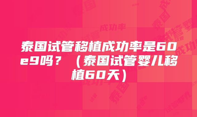 泰国试管移植成功率是60e9吗？（泰国试管婴儿移植60天）