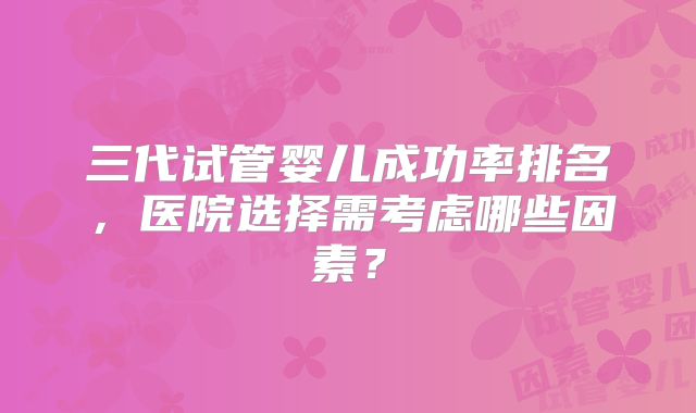 三代试管婴儿成功率排名，医院选择需考虑哪些因素？