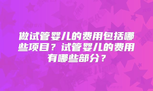 做试管婴儿的费用包括哪些项目？试管婴儿的费用有哪些部分？