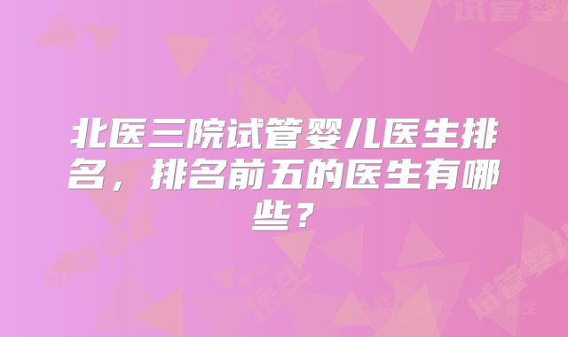 北医三院试管婴儿医生排名，排名前五的医生有哪些？