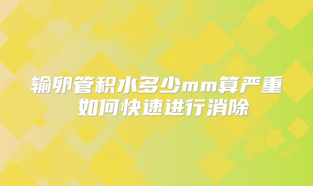 输卵管积水多少mm算严重 如何快速进行消除