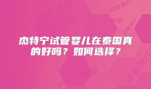 杰特宁试管婴儿在泰国真的好吗？如何选择？