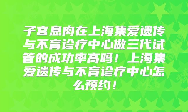 子宫息肉在上海集爱遗传与不育诊疗中心做三代试管的成功率高吗！上海集爱遗传与不育诊疗中心怎么预约！