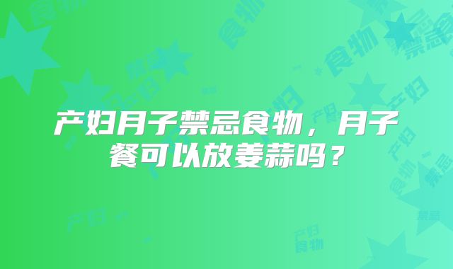 产妇月子禁忌食物,月子餐可以放姜蒜吗?