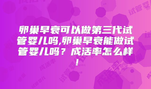 卵巢早衰可以做第三代试管婴儿吗,卵巢早衰能做试管婴儿吗?成活率怎么样!