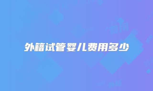 外籍试管婴儿费用多少