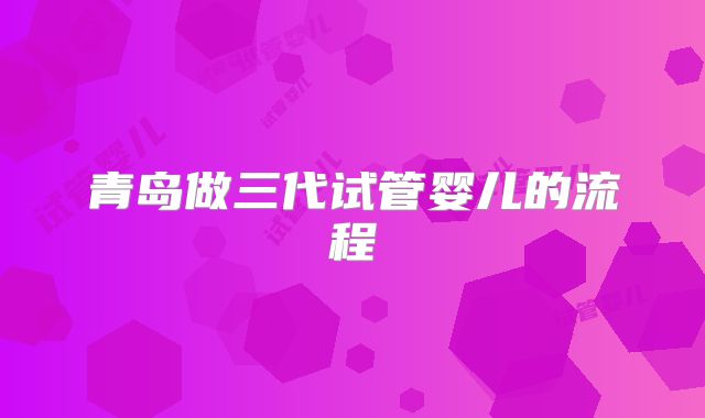 青岛做三代试管婴儿的流程