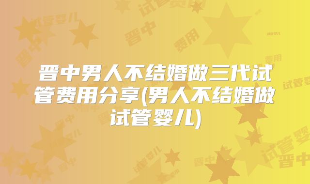 晋中男人不结婚做三代试管费用分享(男人不结婚做试管婴儿)