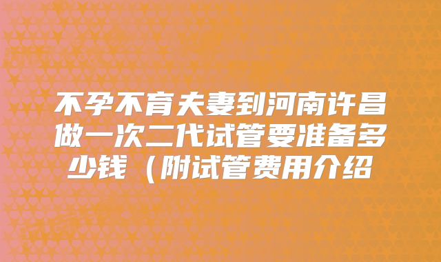 不孕不育夫妻到河南许昌做一次二代试管要准备多少钱（附试管费用介绍