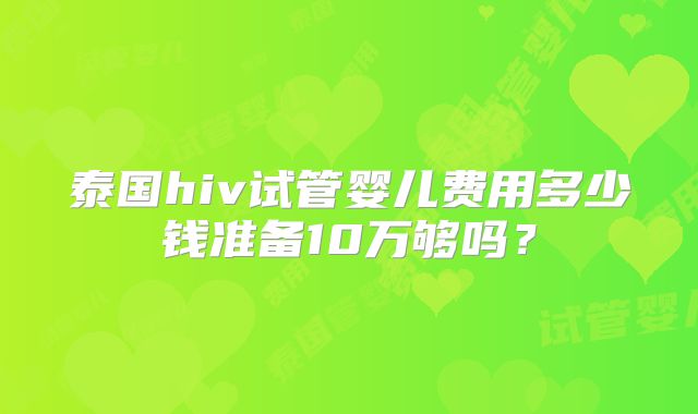 泰国hiv试管婴儿费用多少钱准备10万够吗？