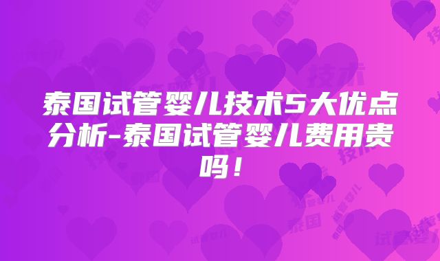 泰国试管婴儿技术5大优点分析-泰国试管婴儿费用贵吗!