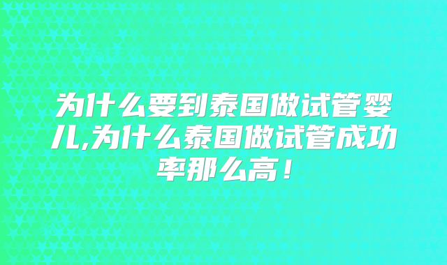 为什么要到泰国做试管婴儿,为什么泰国做试管成功率那么高!