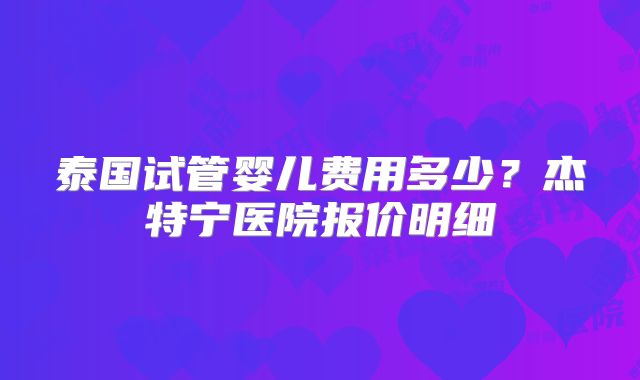泰国试管婴儿费用多少？杰特宁医院报价明细