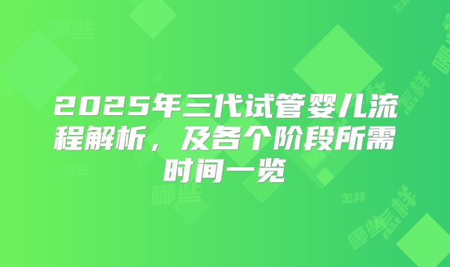 2025年三代试管婴儿流程解析，及各个阶段所需时间一览
