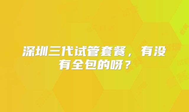 深圳三代试管套餐，有没有全包的呀？