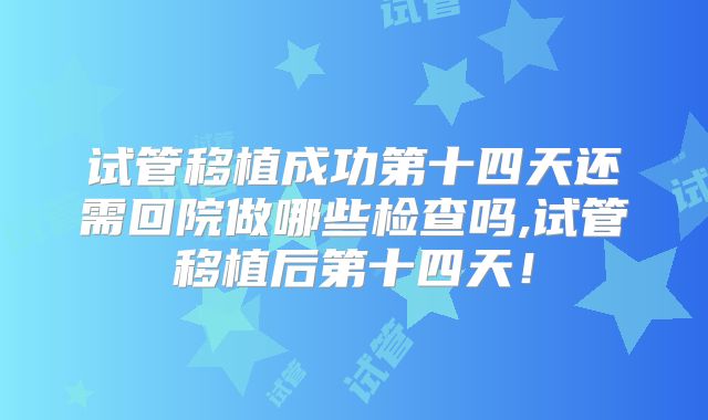 试管移植成功第十四天还需回院做哪些检查吗,试管移植后第十四天!