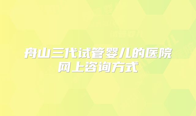 舟山三代试管婴儿的医院网上咨询方式
