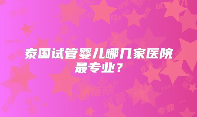 泰国试管婴儿哪几家医院最专业？