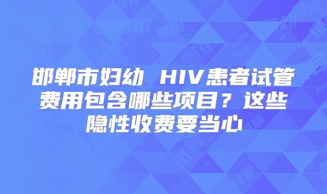 邯郸市妇幼 HIV患者试管费用包含哪些项目？这些隐性收费要当心