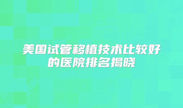 美国试管移植技术比较好的医院排名揭晓