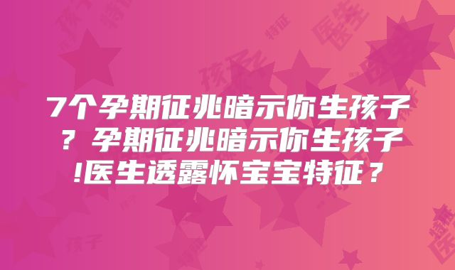 7个孕期征兆暗示你生孩子?孕期征兆暗示你生孩子!医生透露怀宝宝特征?