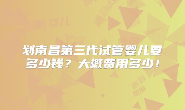 划南昌第三代试管婴儿要多少钱？大概费用多少！