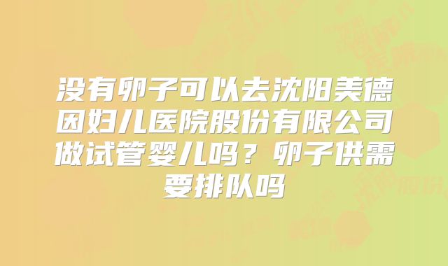 没有卵子可以去沈阳美德因妇儿医院股份有限公司做试管婴儿吗？卵子供需要排队吗
