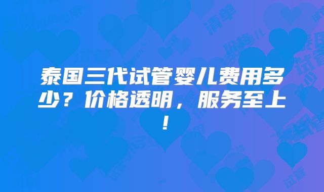 泰国三代试管婴儿费用多少？价格透明，服务至上！