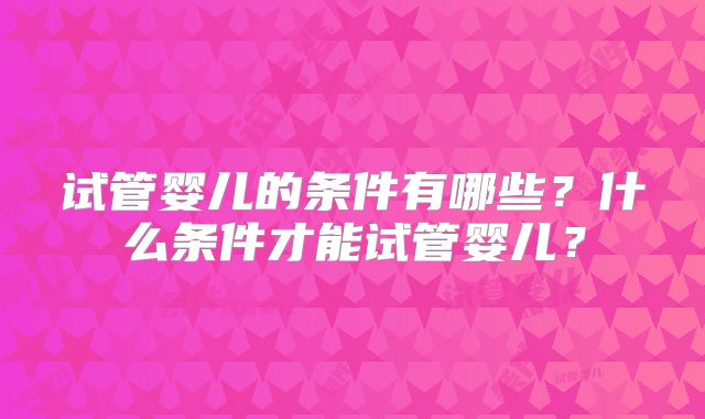 试管婴儿的条件有哪些？什么条件才能试管婴儿？