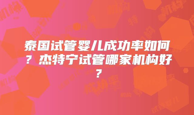 泰国试管婴儿成功率如何？杰特宁试管哪家机构好？
