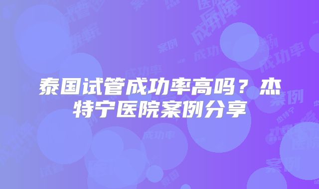 泰国试管成功率高吗？杰特宁医院案例分享