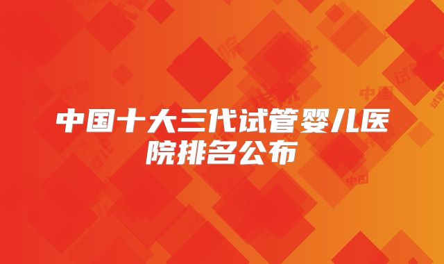中国十大三代试管婴儿医院排名公布