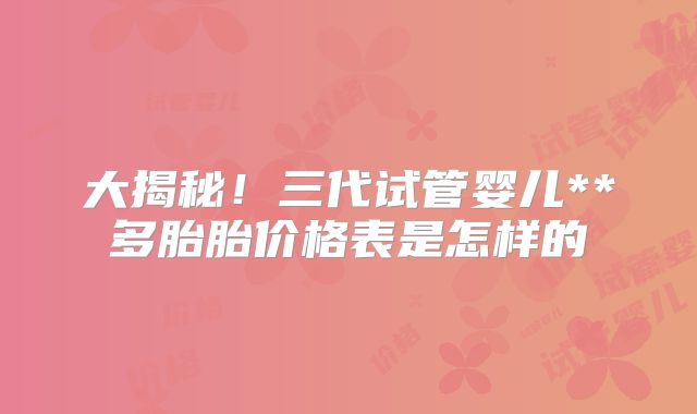 大揭秘！三代试管婴儿**多胎胎价格表是怎样的