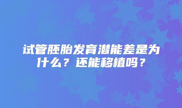 试管胚胎发育潜能差是为什么?还能移植吗?