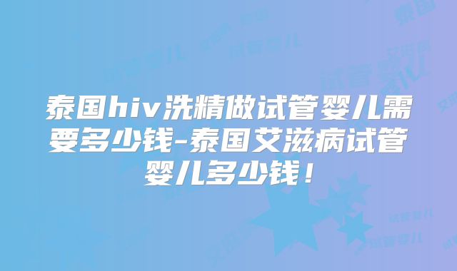泰国hiv洗精做试管婴儿需要多少钱-泰国艾滋病试管婴儿多少钱!