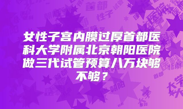 女性子宫内膜过厚首都医科大学附属北京朝阳医院做三代试管预算八万块够不够？