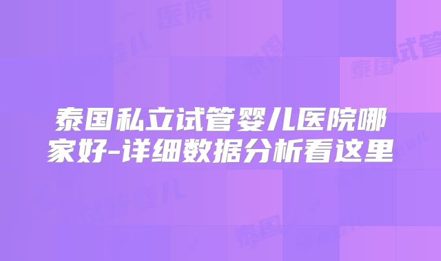 泰国私立试管婴儿医院哪家好-详细数据分析看这里