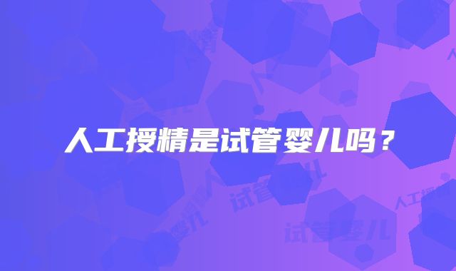 人工授精是试管婴儿吗？