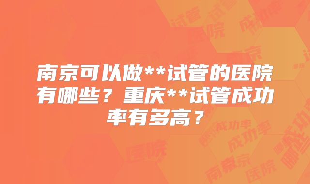 南京可以做**试管的医院有哪些？重庆**试管成功率有多高？