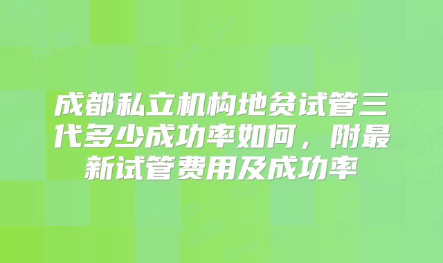 成都私立机构地贫试管三代多少成功率如何，附最新试管费用及成功率