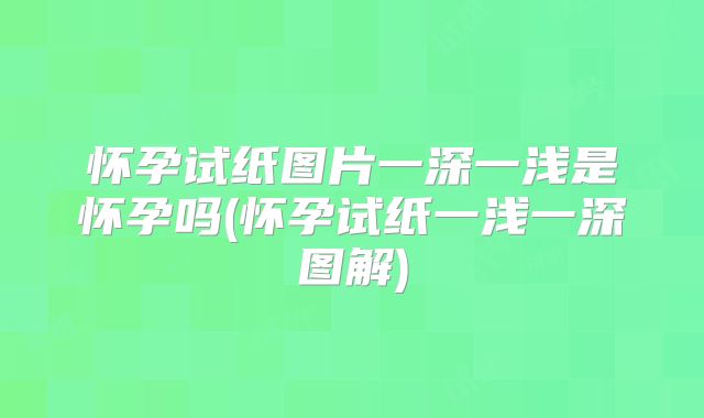 怀孕试纸图片一深一浅是怀孕吗(怀孕试纸一浅一深图解)