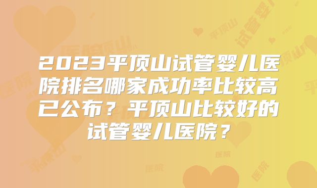 2023平顶山试管婴儿医院排名哪家成功率比较高已公布？平顶山比较好的试管婴儿医院？