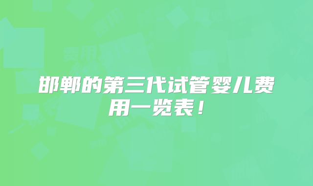 邯郸的第三代试管婴儿费用一览表!