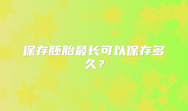 保存胚胎最长可以保存多久？