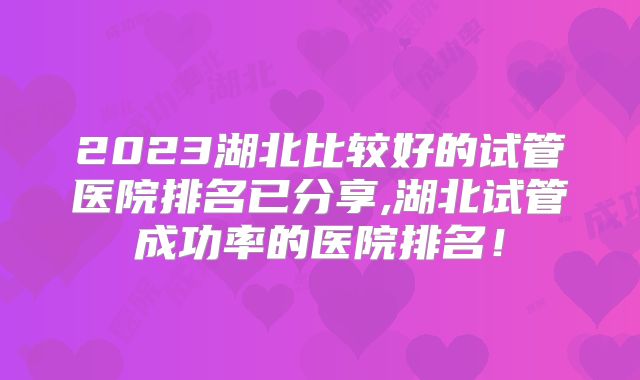2023湖北比较好的试管医院排名已分享,湖北试管成功率的医院排名！