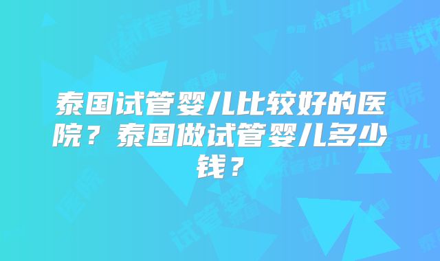 泰国试管婴儿比较好的医院？泰国做试管婴儿多少钱？