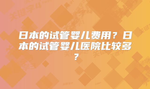 日本的试管婴儿费用?日本的试管婴儿医院比较多?