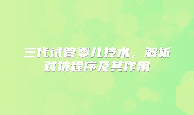 三代试管婴儿技术，解析对抗程序及其作用